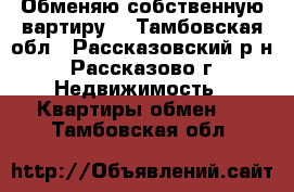 Обменяю собственную вартиру  - Тамбовская обл., Рассказовский р-н, Рассказово г. Недвижимость » Квартиры обмен   . Тамбовская обл.